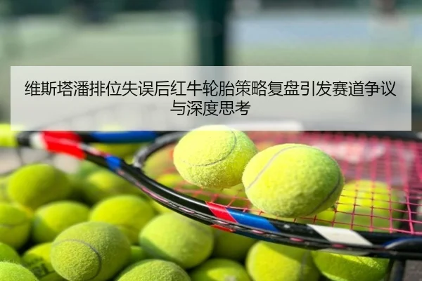 维斯塔潘排位失误后红牛轮胎策略复盘引发赛道争议与深度思考