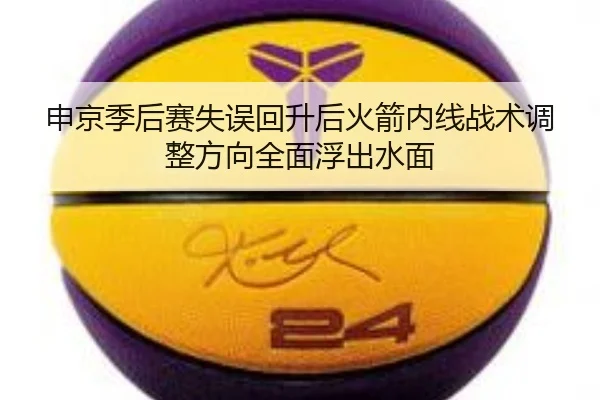 申京季后赛失误回升后火箭内线战术调整方向全面浮出水面 - BETWAY